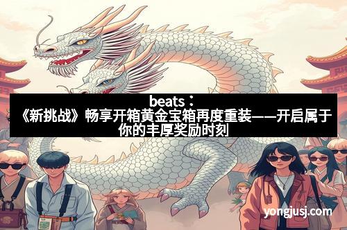 beats：《新挑战》畅享开箱黄金宝箱再度重装——开启属于你的丰厚奖励时刻