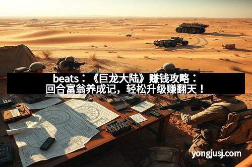 beats：《巨龙大陆》赚钱攻略：回合富翁养成记，轻松升级赚翻天！